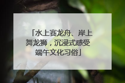 水上赛龙舟、岸上舞龙狮，沉浸式感受端午文化习俗