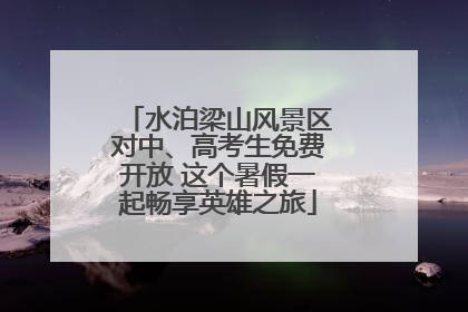 水泊梁山风景区对中、高考生免费开放 这个暑假一起畅享英雄之旅