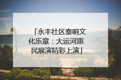 永丰社区奏响文化乐章：大运河惠民展演精彩上演
