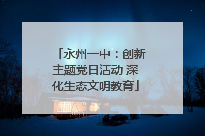 永州一中：创新主题党日活动 深化生态文明教育