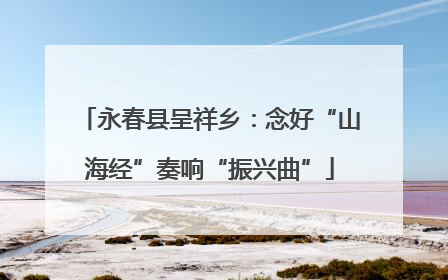 永春县呈祥乡：念好“山海经”奏响“振兴曲”