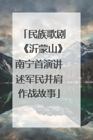 民族歌剧《沂蒙山》南宁首演讲述军民并肩作战故事