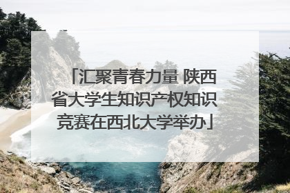 汇聚青春力量 陕西省大学生知识产权知识竞赛在西北大学举办