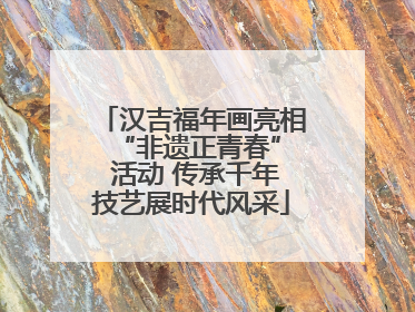 汉吉福年画亮相 “非遗正青春” 活动 传承千年技艺展时代风采