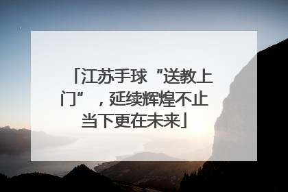 江苏手球“送教上门”，延续辉煌不止当下更在未来