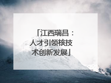 江西瑞昌：人才引领核技术创新发展