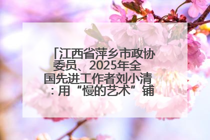江西省萍乡市政协委员、2025年全国先进工作者刘小清：用“慢的艺术”铺就“爱的长征”
