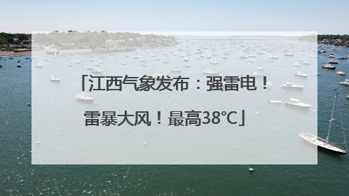 江西气象发布：强雷电！雷暴大风！最高38℃