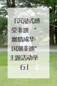 沉浸式感受非遗 “燃情成华·国潮非遗”主题活动举行