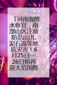 河南强降水收官，南部山区注意防范山洪、泥石流等地质灾害！6月25日—26日将再迎大范围降水