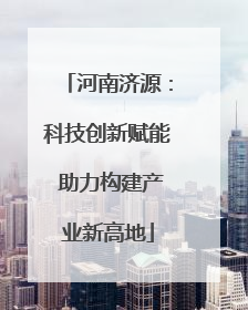 河南济源：科技创新赋能 助力构建产业新高地