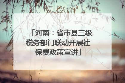 河南：省市县三级税务部门联动开展社保费政策宣讲