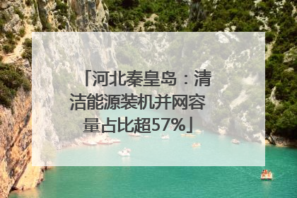 河北秦皇岛：清洁能源装机并网容量占比超57%
