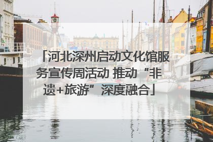 河北深州启动文化馆服务宣传周活动 推动“非遗+旅游”深度融合