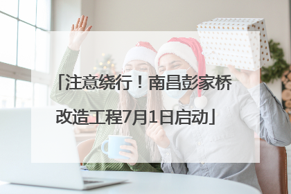 注意绕行！南昌彭家桥改造工程7月1日启动