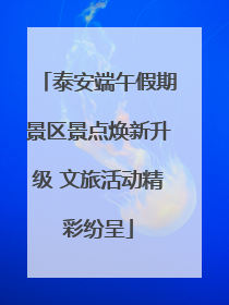 泰安端午假期景区景点焕新升级 文旅活动精彩纷呈