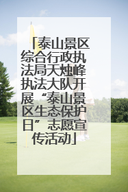 泰山景区综合行政执法局天烛峰执法大队开展“泰山景区生态保护日”志愿宣传活动