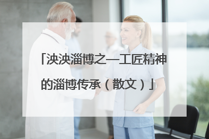 泱泱淄博之—工匠精神的淄博传承（散文）