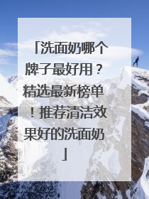 洗面奶哪个牌子最好用？精选最新榜单！推荐清洁效果好的洗面奶