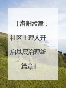 洛阳孟津：社区主理人开启基层治理新篇章