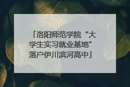 洛阳师范学院“大学生实习就业基地”落户伊川滨河高中