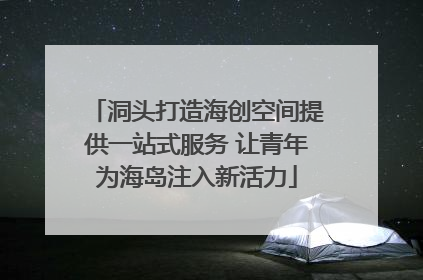 洞头打造海创空间提供一站式服务 让青年为海岛注入新活力