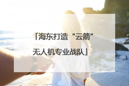 海东打造“云箭”无人机专业战队