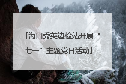 海口秀英边检站开展“七一”主题党日活动