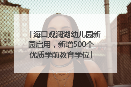 海口观澜湖幼儿园新园启用，新增500个优质学前教育学位