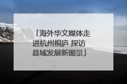 海外华文媒体走进杭州桐庐 探访县域发展新图景