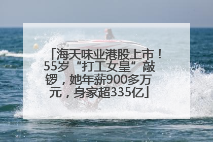 海天味业港股上市！55岁“打工女皇”敲锣，她年薪900多万元，身家超335亿