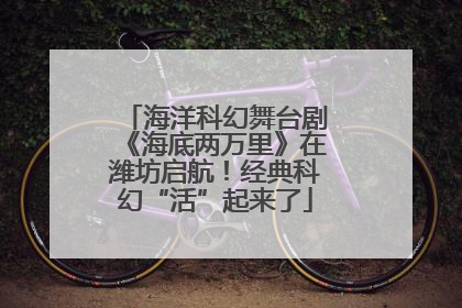 海洋科幻舞台剧《海底两万里》在潍坊启航！经典科幻“活”起来了
