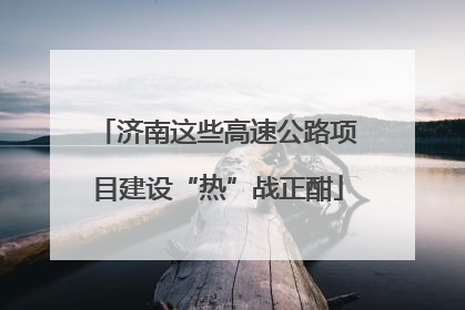 济南这些高速公路项目建设“热”战正酣