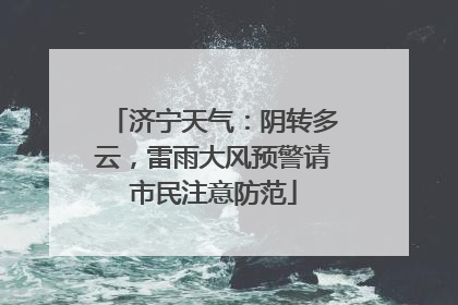 济宁天气：阴转多云，雷雨大风预警请市民注意防范