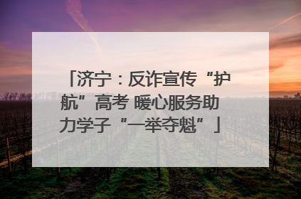 济宁：反诈宣传“护航”高考 暖心服务助力学子“一举夺魁”