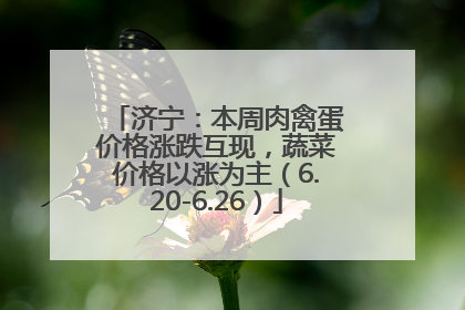 济宁：本周肉禽蛋价格涨跌互现，蔬菜价格以涨为主（6.20-6.26）