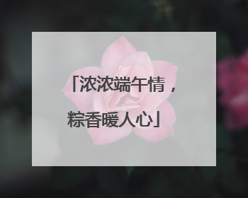 浓浓端午情，粽香暖人心