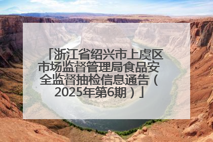 浙江省绍兴市上虞区市场监督管理局食品安全监督抽检信息通告（2025年第6期）