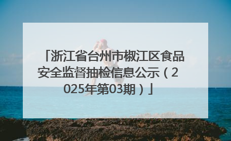 浙江省台州市椒江区食品安全监督抽检信息公示（2025年第03期）