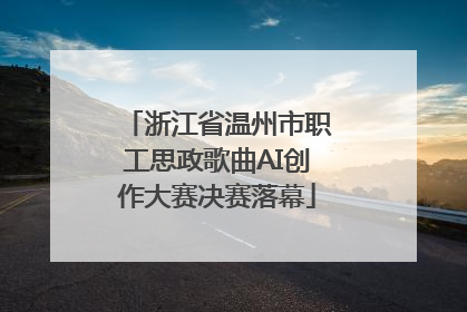 浙江省温州市职工思政歌曲AI创作大赛决赛落幕