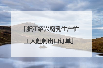 浙江绍兴腐乳生产忙 工人赶制出口订单