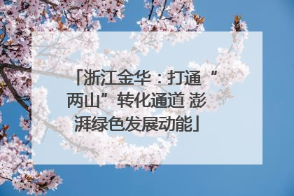 浙江金华:打通“两山”转化通道 澎湃绿色发展动能