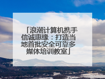浪潮计算机携手信诚惠缘：打造当地首批安全可靠多媒体培训教室