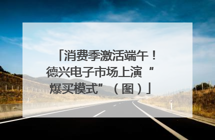 消费季激活端午！德兴电子市场上演“爆买模式”（图）