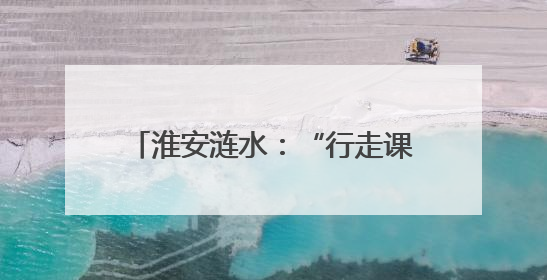 淮安涟水：“行走课堂”激活成长密码