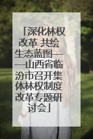 深化林权改革 共绘生态蓝图——山西省临汾市召开集体林权制度改革专题研讨会