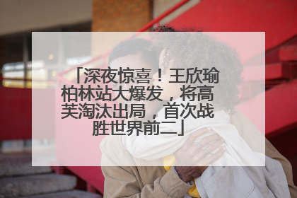 深夜惊喜！王欣瑜柏林站大爆发，将高芙淘汰出局，首次战胜世界前二