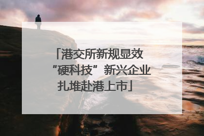 港交所新规显效 “硬科技”新兴企业扎堆赴港上市