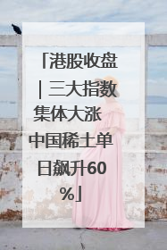 港股收盘｜三大指数集体大涨 中国稀土单日飙升60%