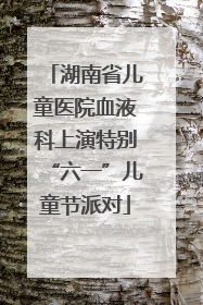 湖南省儿童医院血液科上演特别“六一”儿童节派对
